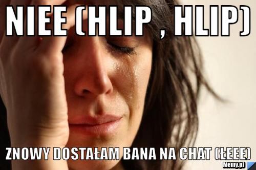 Niee (hlip , hlip) znowy dostałam bana na chat (łeee)