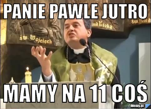 Panie pawle jutro  mamy na 11 coś