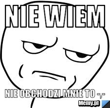 Nie wiem nie obchodzi mnie to -,-