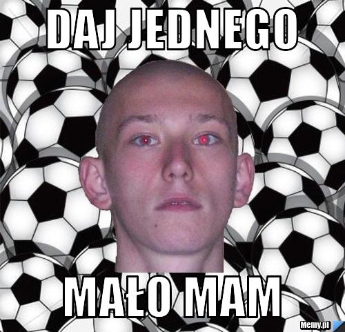 Daj jednego  MAŁO MAM 