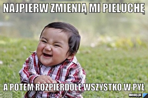 Najpierw zmienią mi pieluchę  a potem rozpierdolę wszystko w pył 