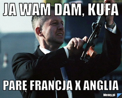 Ja Wam dam, kufa parę Francja X Anglia