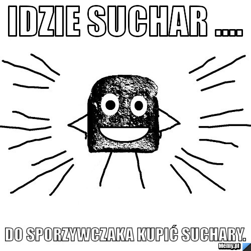 Idzie suchar .... do sporzywczaka kupić suchary.