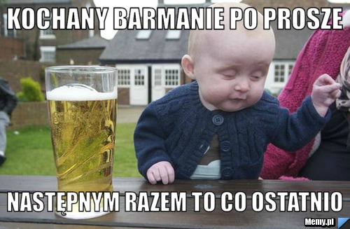 Kochany barmanie po prosze  następnym razem to co ostatnio