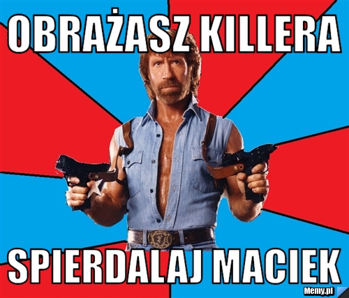 Obrażasz killera  Spierdalaj maciek