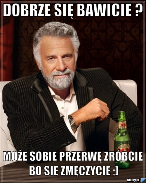 Dobrze się bawicie ?  może sobie przerwę zróbcie bo się zmęczycie ;)