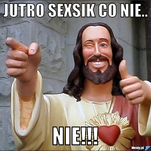 Jutro sexsik co nie.. nie!!!