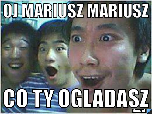 Oj MARIUSZ MARiusz co Ty ogladasz 