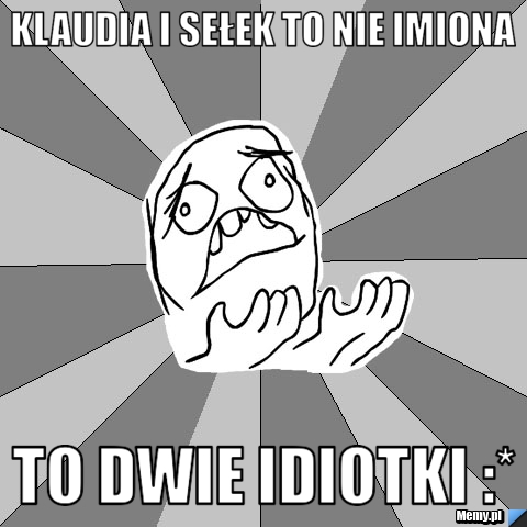 Klaudia i sełek to nie imiona to dwie idiotki :*