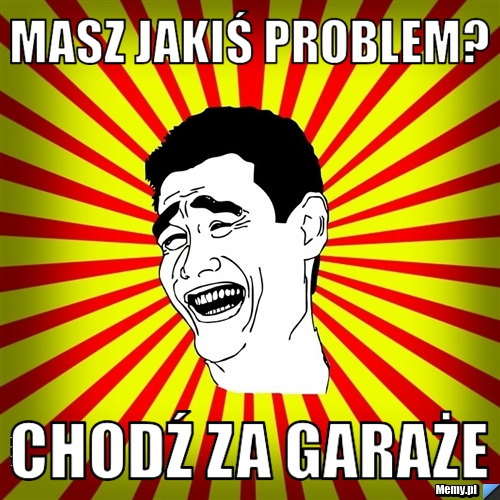 MASZ JAKIŚ PROBLEM? CHODŹ ZA GARAŻE