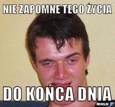 Nie zapomne tego życia do końca dnia