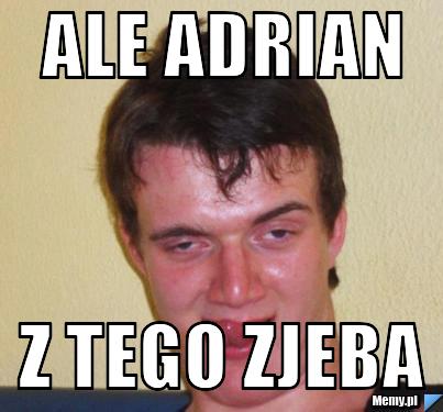 Ale Adrian z Tego Zjeba