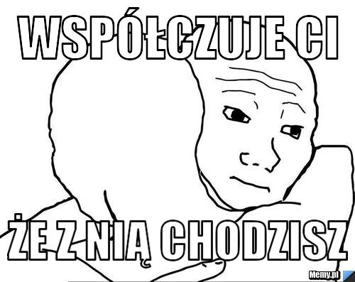 Współczuje ci że z nią chodzisz