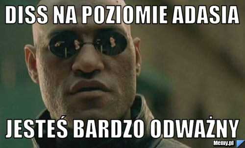 Diss na poziomie Adasia  jesteś Bardzo odważny 