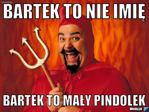 Bartek to nie imię  bartek to mały pindolek