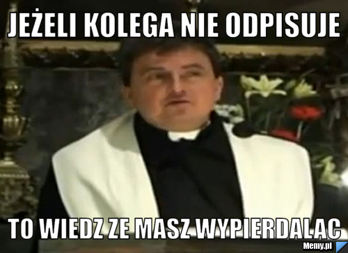 Jeżeli kolega nie odpisuje To wiedz ze masz wypierdalac