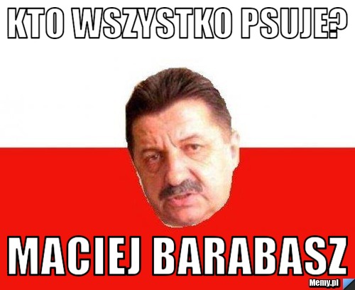 Kto wszystko psuje? MAciej barabasz