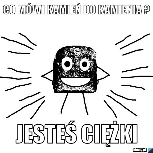 Co mówi kamień do kamienia ? jesteś ciężki 