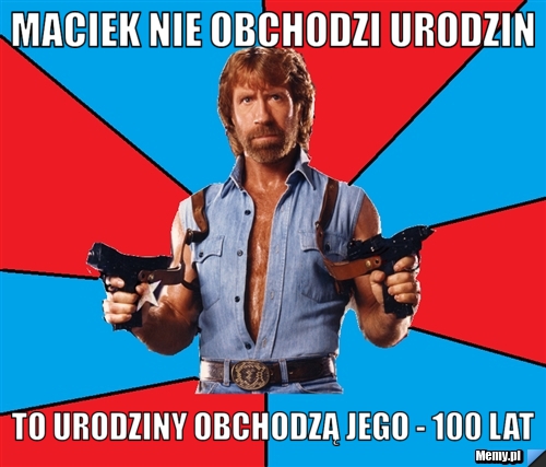 Maciek nie obchodzi urodzin to urodziny obchodzą jego - 100 lat  