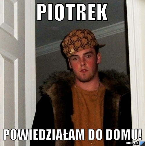 Piotrek Powiedziałam do domu!