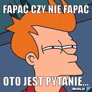 Fapać czy nie fapać oto jest pytanie...