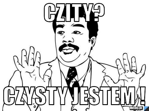 Czity? Czysty jestem !