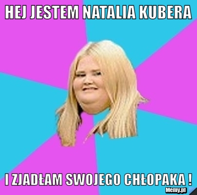HEj jestem natalia kubera i zjadłam swojego chłopaka !