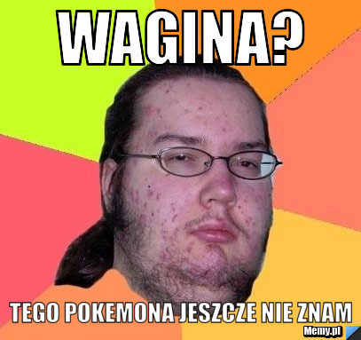 Wagina? tego pokemona jeszcze nie znam