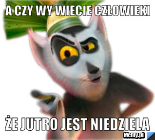 A czy wy wiecie człowieki  Że jutro jest Niedziela