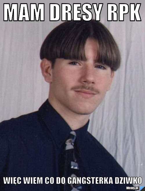 Mam dresy RPK więc wiem co do gangsterka dziwko
