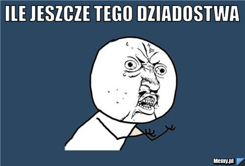 Ile jeszcze tego dziadostwa  