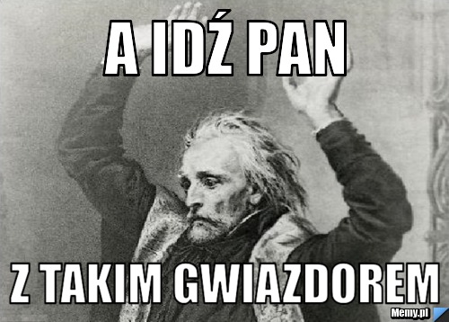 A idź pan z takim gwiazdorem