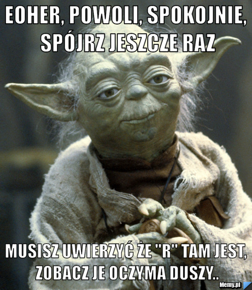 Eoher, powoli, spokojnie, spójrz jeszcze raz musisz uwierzyć że "R" tam jest, zobacz je oczyma duszy..