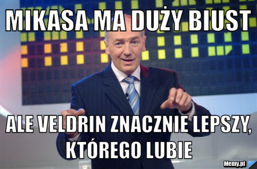 Mikasa ma duży biust ale Veldrin znacznie lepszy, którego lubie 