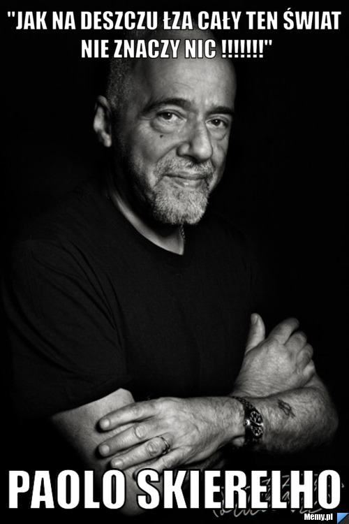"Jak na deszczu łza cały ten świat nie znaczy nic !!!!!!!" Paolo Skierelho