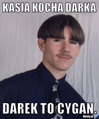 Kasia kocha Darka  Darek to cygan. 