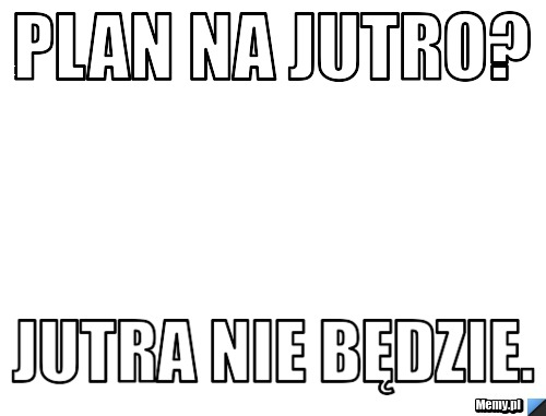 Plan na jutro? Jutra nie będzie.