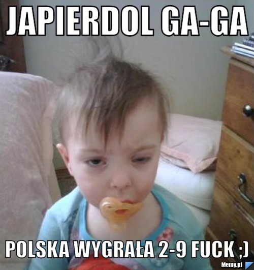 Japierdol ga-ga Polska Wygrała 2-9 fuck ;)