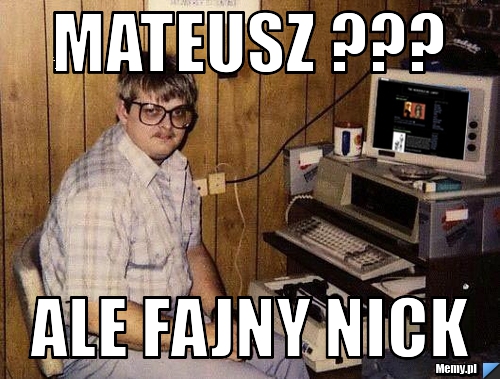 Mateusz ???   Ale fajny nick