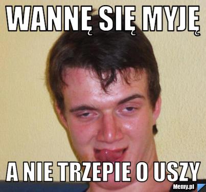 Wannę się myję  a nie trzepie o uszy 