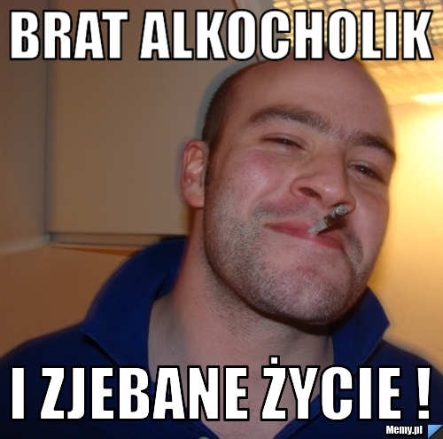 Brat alkocholik i zjebane życie ! 