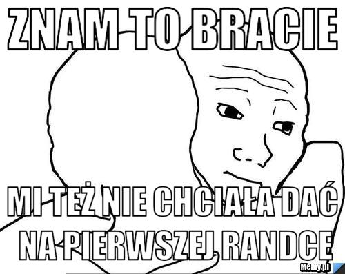 Znam to bracie Mi też nie chciała dać na pierwszej randce
