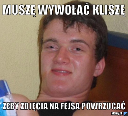 Muszę wywołać kliszę Żeby zdjęcia na fejsa powrzucać