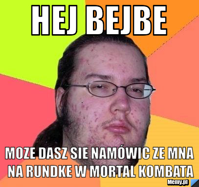 Hej bejbe moze dasz sie namówic ze mna na rundke w mortal kombata