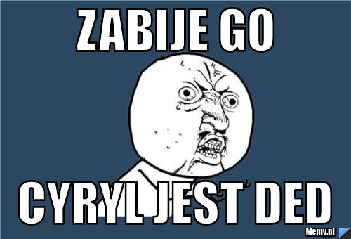 Zabije go  Cyryl jest ded