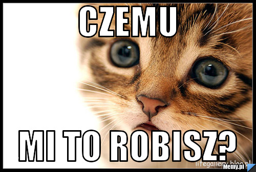 Czemu Mi to robisz?