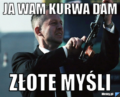 Ja wam kurwa dam złote myśli
