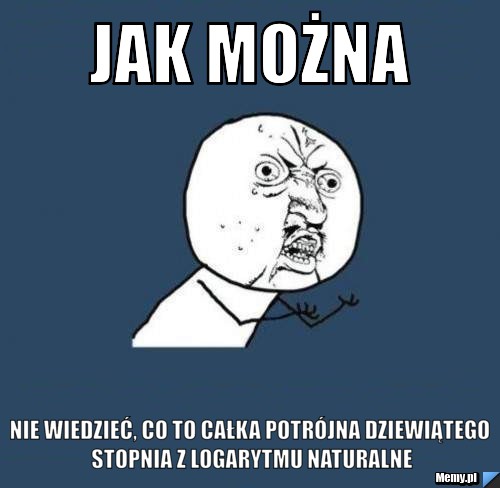 JAK MOŻNA nie wiedzieć, co to całka potrójna dziewiątego stopnia z logarytmu naturalne
