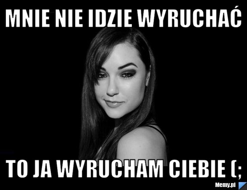 Mnie nie idzie wyruchać to ja wyrucham ciebie (;