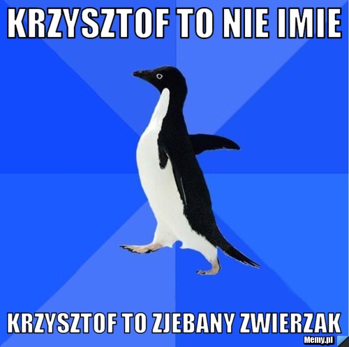 Krzysztof to nie imie Krzysztof to zjebany zwierzak 